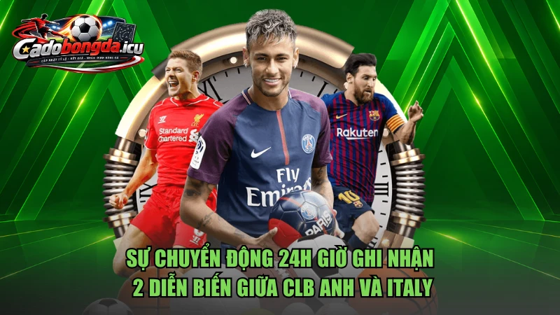 Sự chuyển động 24h giờ ghi nhận 2 diễn biến giữa CLB Anh và Italy