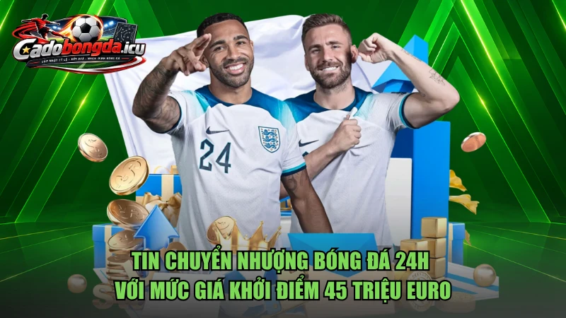 Tin chuyển nhượng bóng đá 24h với mức giá khởi điểm 45 triệu euro