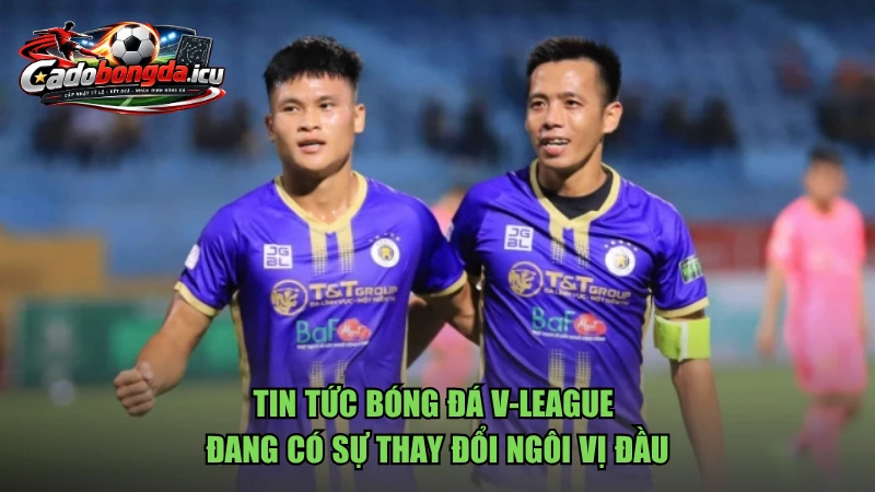 Tin tức bóng đá V-League đang có sự thay đổi ngôi vị đầu